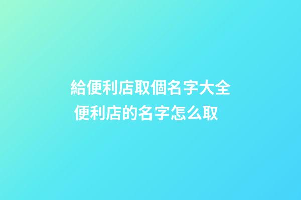 給便利店取個名字大全 便利店的名字怎么取-第1張-店鋪起名-玄機派